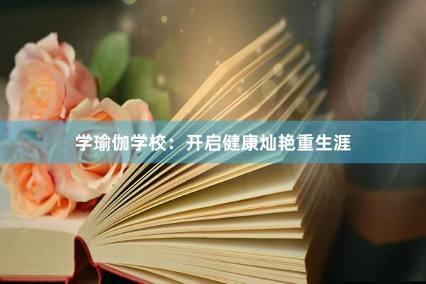 学瑜伽学校：开启健康灿艳重生涯