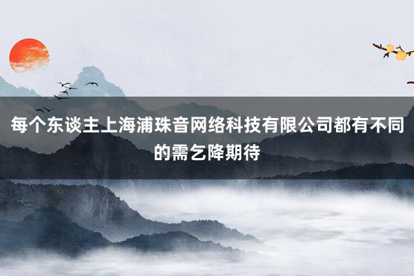 每个东谈主上海浦珠音网络科技有限公司都有不同的需乞降期待