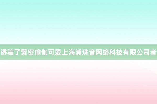 诱骗了繁密瑜伽可爱上海浦珠音网络科技有限公司者